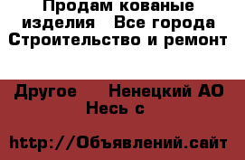 Продам кованые изделия - Все города Строительство и ремонт » Другое   . Ненецкий АО,Несь с.